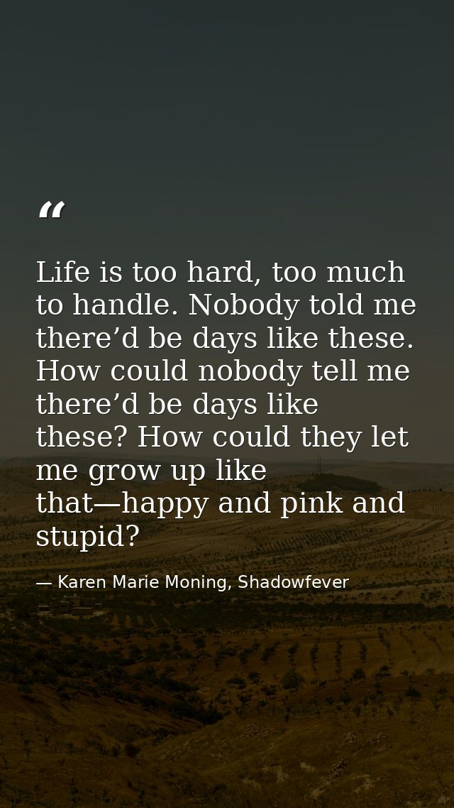 Life is too hard, too much to handle. Nobody told me there’d be days like these. How could nobody tell me there’d be day — Karen Marie Moning, Shadowfever