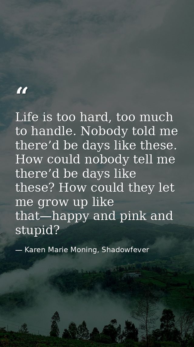 Life is too hard, too much to handle. Nobody told me there’d be days like these. How could nobody tell me there’d be day — Karen Marie Moning, Shadowfever