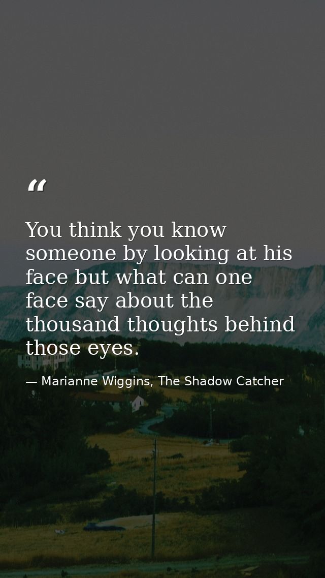 You think you know someone by looking at his face but what can one face say about the thousand thoughts behind those eye — Marianne Wiggins, The Shadow Catcher