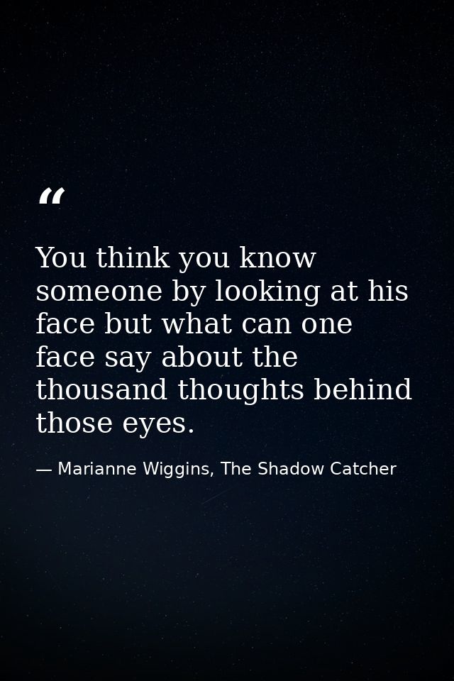 You think you know someone by looking at his face but what can one face say about the thousand thoughts behind those eye — Marianne Wiggins, The Shadow Catcher