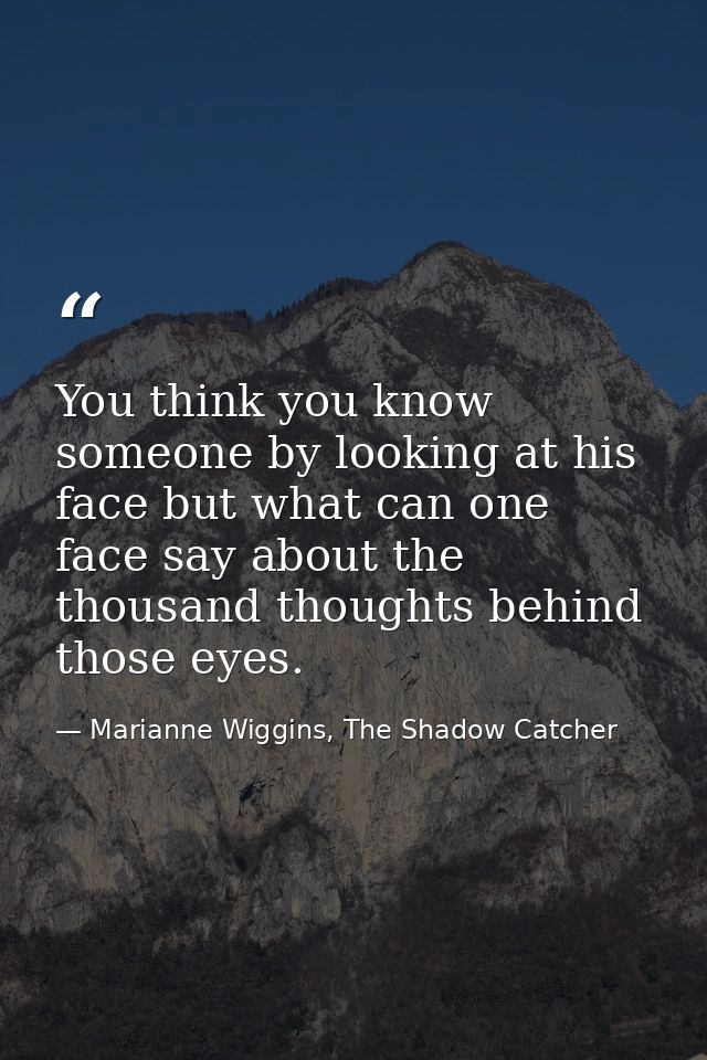 You think you know someone by looking at his face but what can one face say about the thousand thoughts behind those eye — Marianne Wiggins, The Shadow Catcher