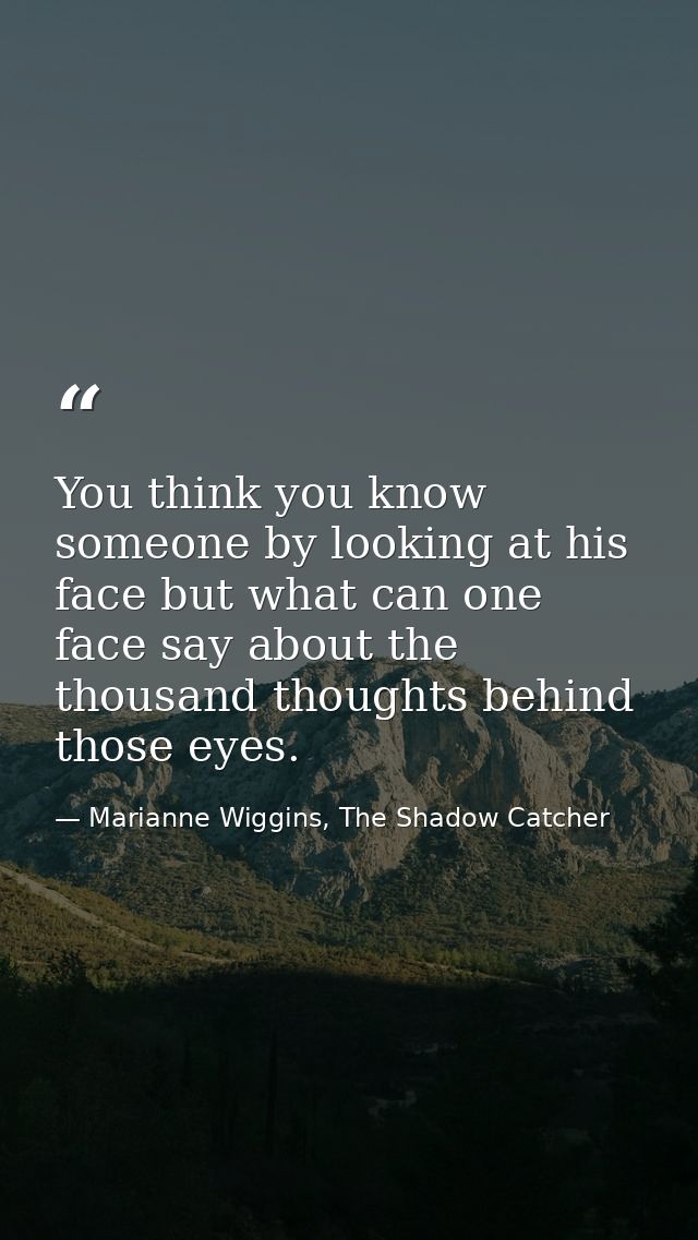 You think you know someone by looking at his face but what can one face say about the thousand thoughts behind those eye — Marianne Wiggins, The Shadow Catcher