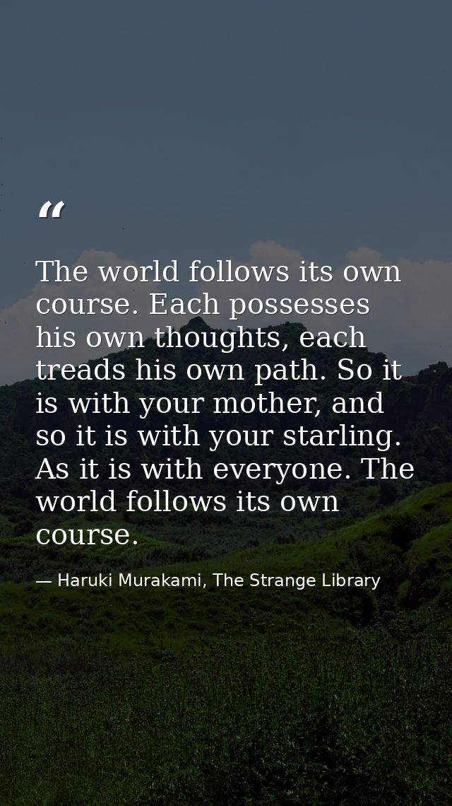The world follows its own course. Each possesses his own thoughts, each treads his own path. So it is with your mother,  — Haruki Murakami, The Strange Library