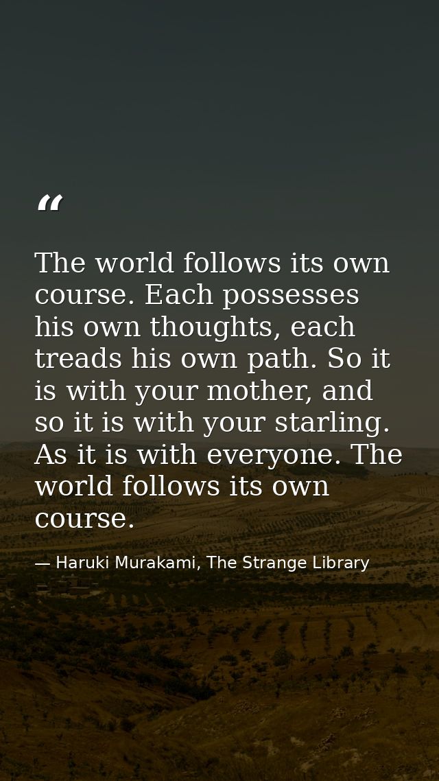The world follows its own course. Each possesses his own thoughts, each treads his own path. So it is with your mother,  — Haruki Murakami, The Strange Library