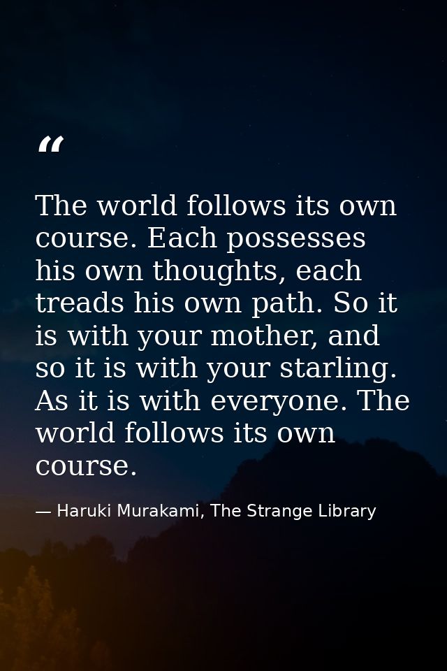 The world follows its own course. Each possesses his own thoughts, each treads his own path. So it is with your mother,  — Haruki Murakami, The Strange Library
