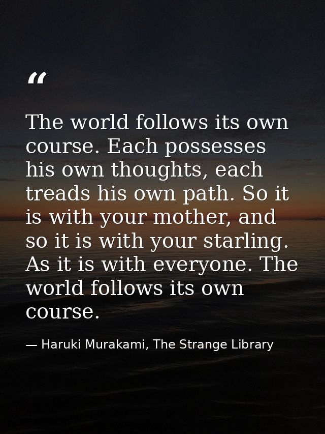 The world follows its own course. Each possesses his own thoughts, each treads his own path. So it is with your mother,  — Haruki Murakami, The Strange Library