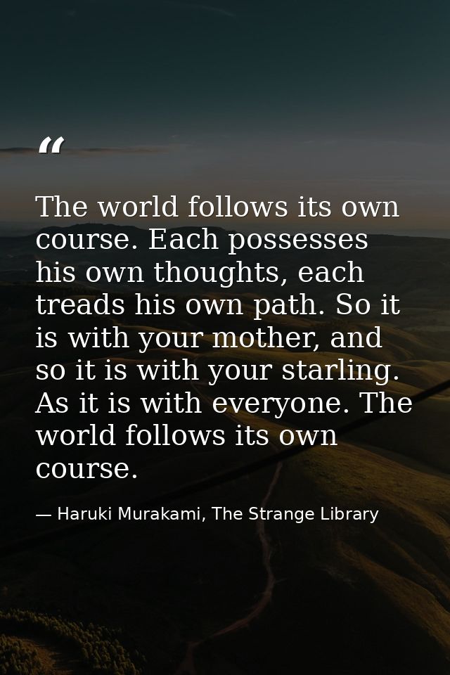 The world follows its own course. Each possesses his own thoughts, each treads his own path. So it is with your mother,  — Haruki Murakami, The Strange Library