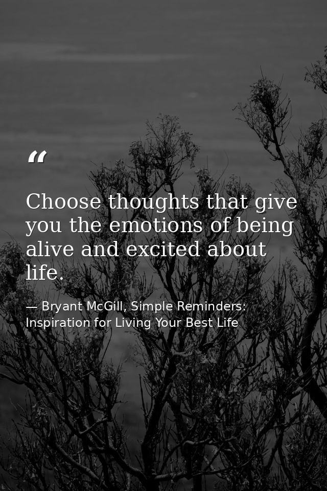 Choose thoughts that give you the emotions of being alive and excited about life. — Bryant McGill, Simple Reminders: Inspiration for Living Your Best Life