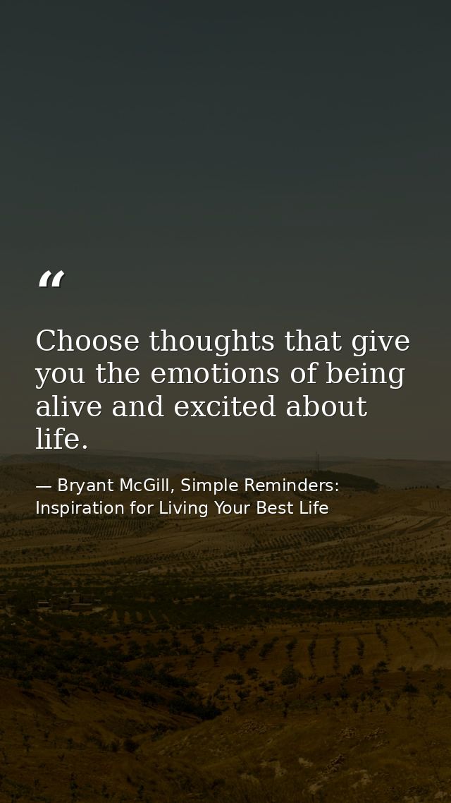 Choose thoughts that give you the emotions of being alive and excited about life. — Bryant McGill, Simple Reminders: Inspiration for Living Your Best Life
