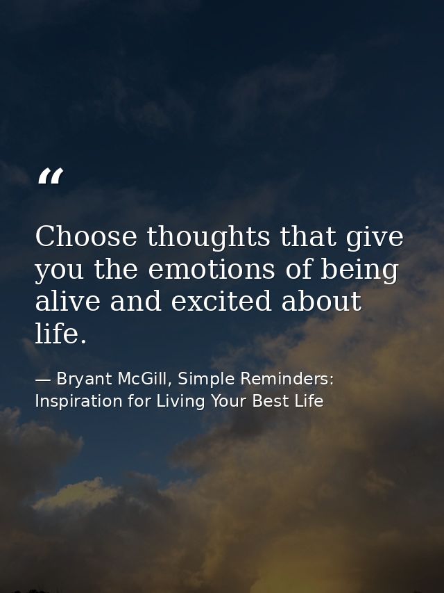 Choose thoughts that give you the emotions of being alive and excited about life. — Bryant McGill, Simple Reminders: Inspiration for Living Your Best Life