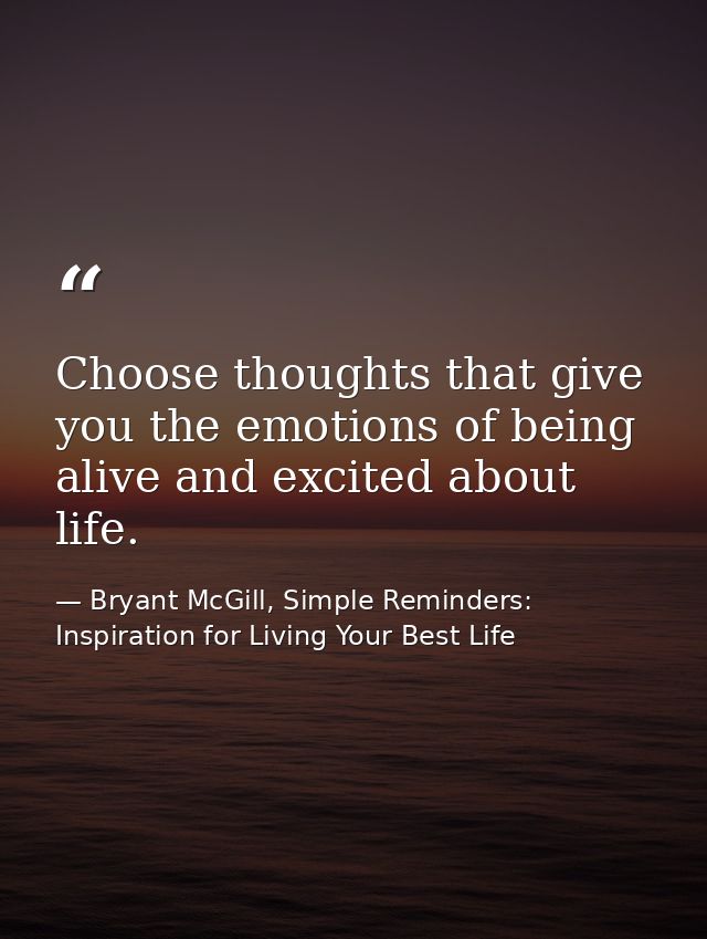 Choose thoughts that give you the emotions of being alive and excited about life. — Bryant McGill, Simple Reminders: Inspiration for Living Your Best Life