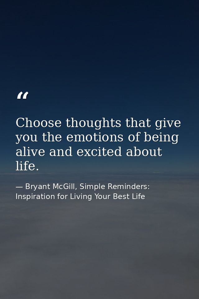 Choose thoughts that give you the emotions of being alive and excited about life. — Bryant McGill, Simple Reminders: Inspiration for Living Your Best Life