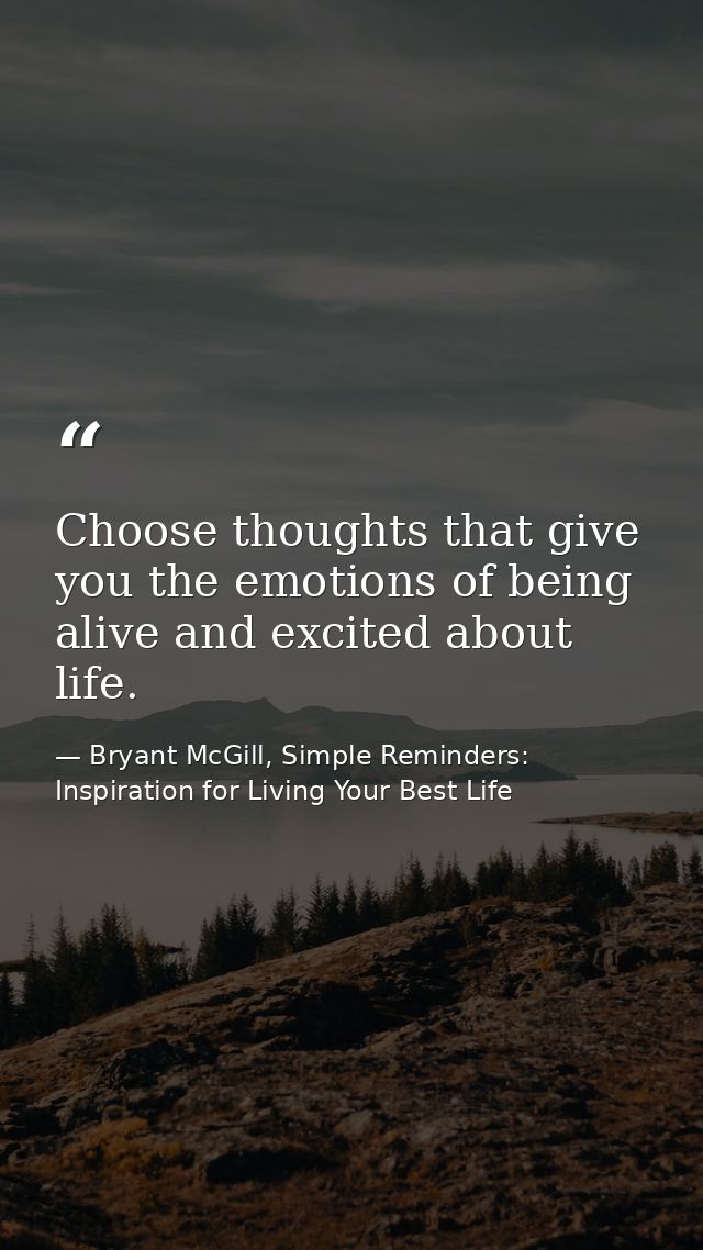 Choose thoughts that give you the emotions of being alive and excited about life. — Bryant McGill, Simple Reminders: Inspiration for Living Your Best Life