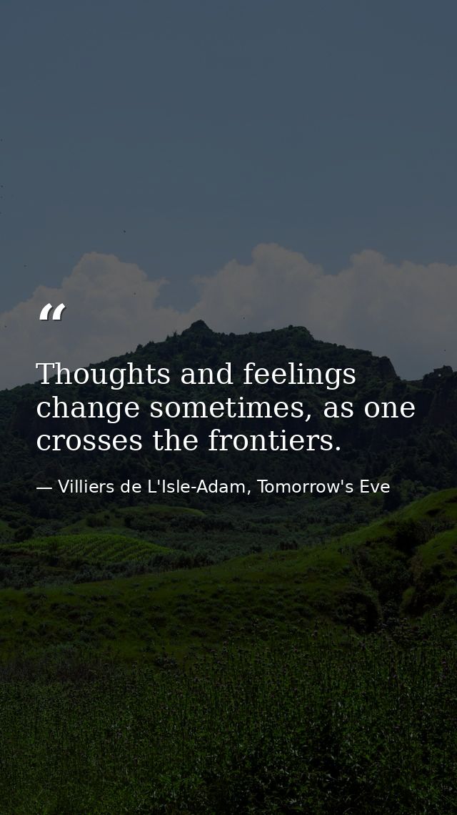 Thoughts and feelings change sometimes, as one crosses the frontiers. — Villiers de L'Isle-Adam, Tomorrow's Eve
