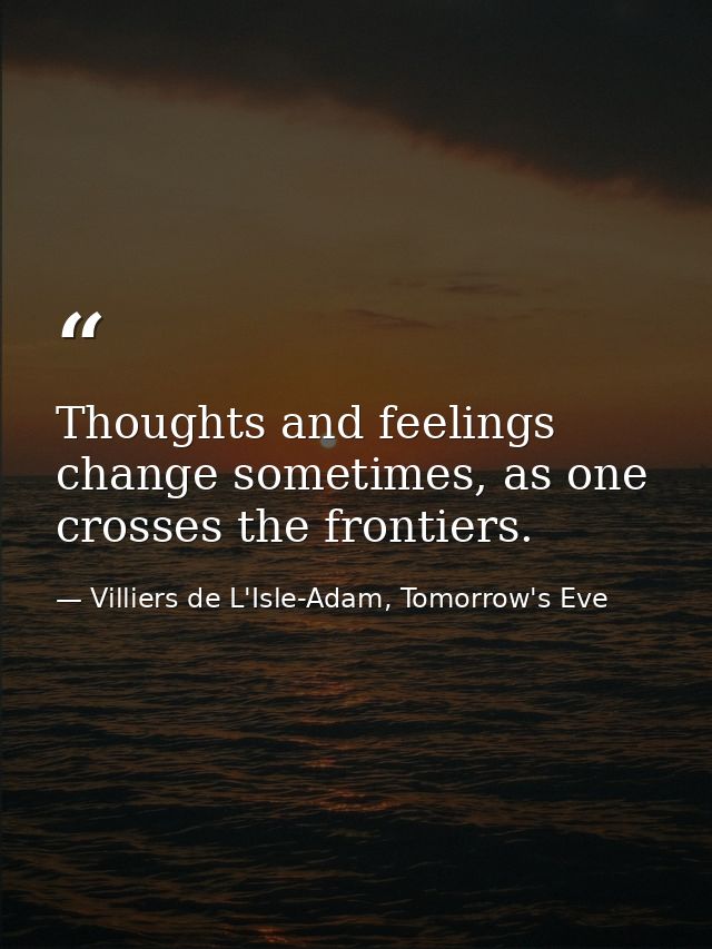 Thoughts and feelings change sometimes, as one crosses the frontiers. — Villiers de L'Isle-Adam, Tomorrow's Eve