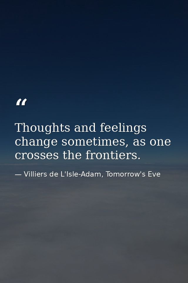 Thoughts and feelings change sometimes, as one crosses the frontiers. — Villiers de L'Isle-Adam, Tomorrow's Eve