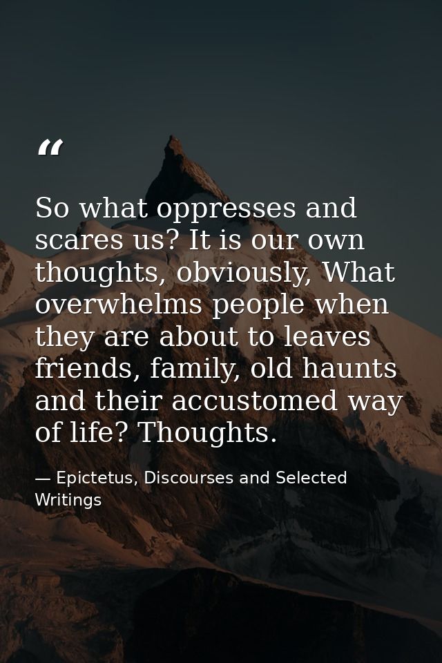 So what oppresses and scares us? It is our own thoughts, obviously, What overwhelms people when they are about to leaves — Epictetus, Discourses and Selected Writings