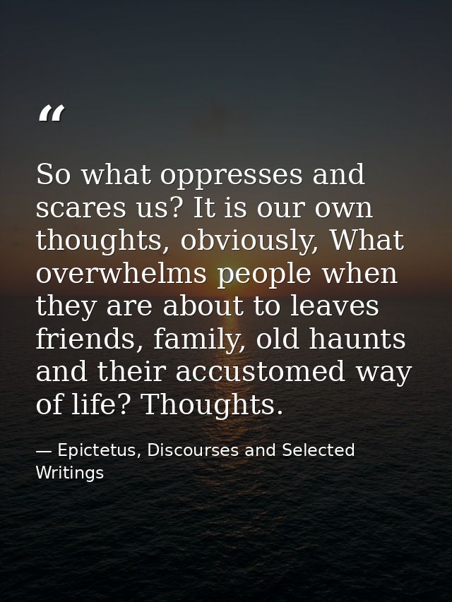 So what oppresses and scares us? It is our own thoughts, obviously, What overwhelms people when they are about to leaves — Epictetus, Discourses and Selected Writings