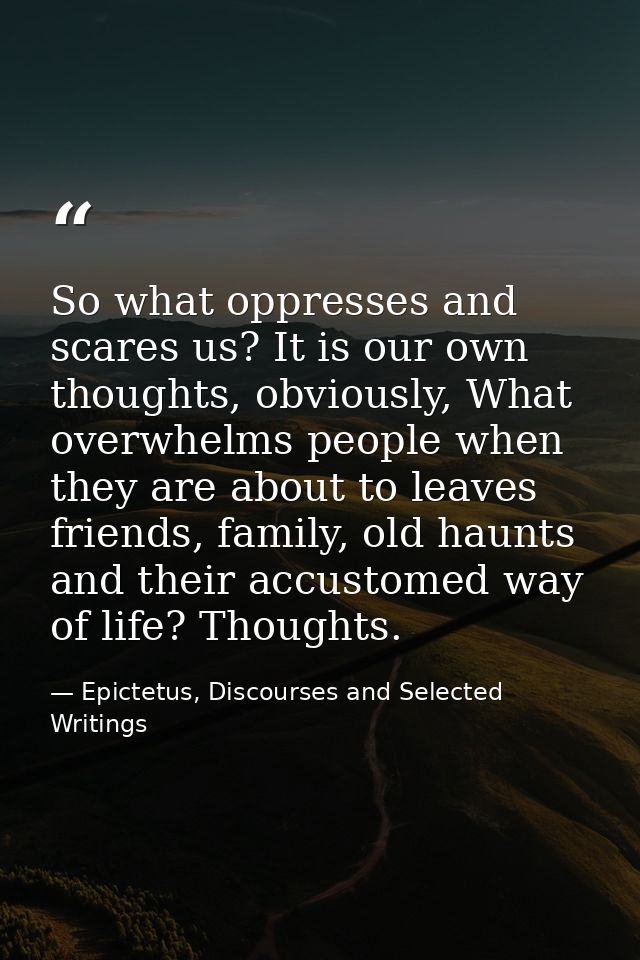 So what oppresses and scares us? It is our own thoughts, obviously, What overwhelms people when they are about to leaves — Epictetus, Discourses and Selected Writings