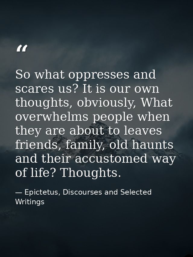 So what oppresses and scares us? It is our own thoughts, obviously, What overwhelms people when they are about to leaves — Epictetus, Discourses and Selected Writings