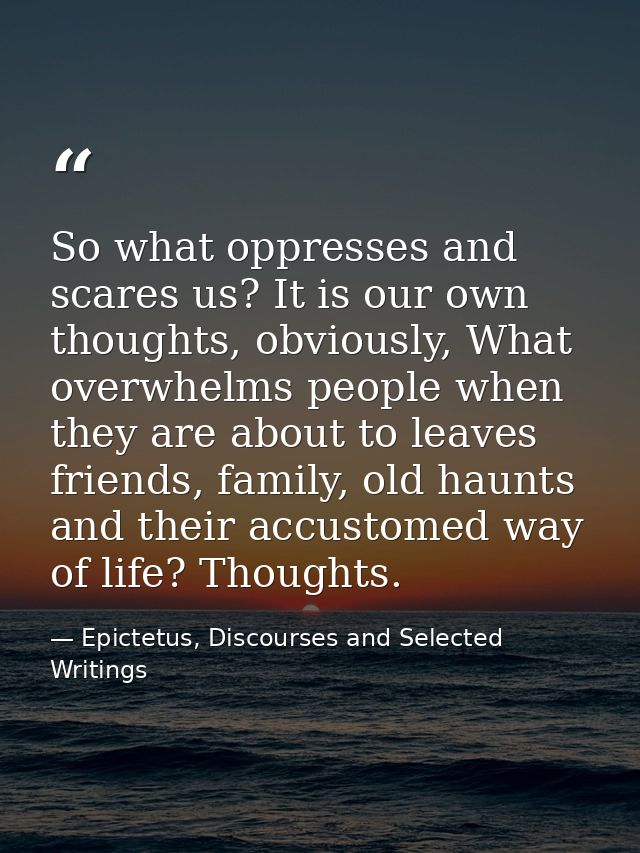 So what oppresses and scares us? It is our own thoughts, obviously, What overwhelms people when they are about to leaves — Epictetus, Discourses and Selected Writings