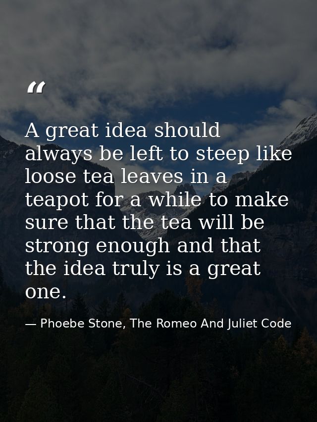 A great idea should always be left to steep like loose tea leaves in a teapot for a while to make sure that the tea will — Phoebe Stone, The Romeo And Juliet Code