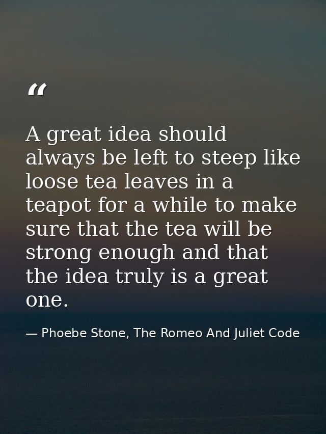 A great idea should always be left to steep like loose tea leaves in a teapot for a while to make sure that the tea will — Phoebe Stone, The Romeo And Juliet Code