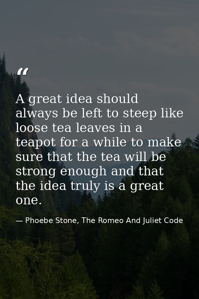 A great idea should always be left to steep like loose tea leaves in a teapot for a while to make sure that the tea will — Phoebe Stone, The Romeo And Juliet Code