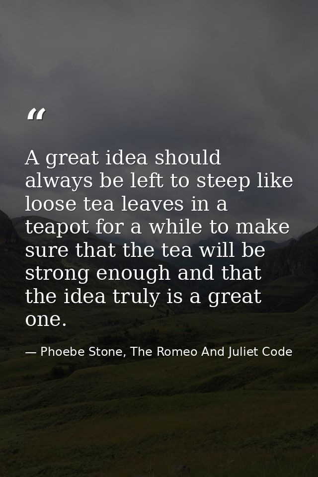 A great idea should always be left to steep like loose tea leaves in a teapot for a while to make sure that the tea will — Phoebe Stone, The Romeo And Juliet Code