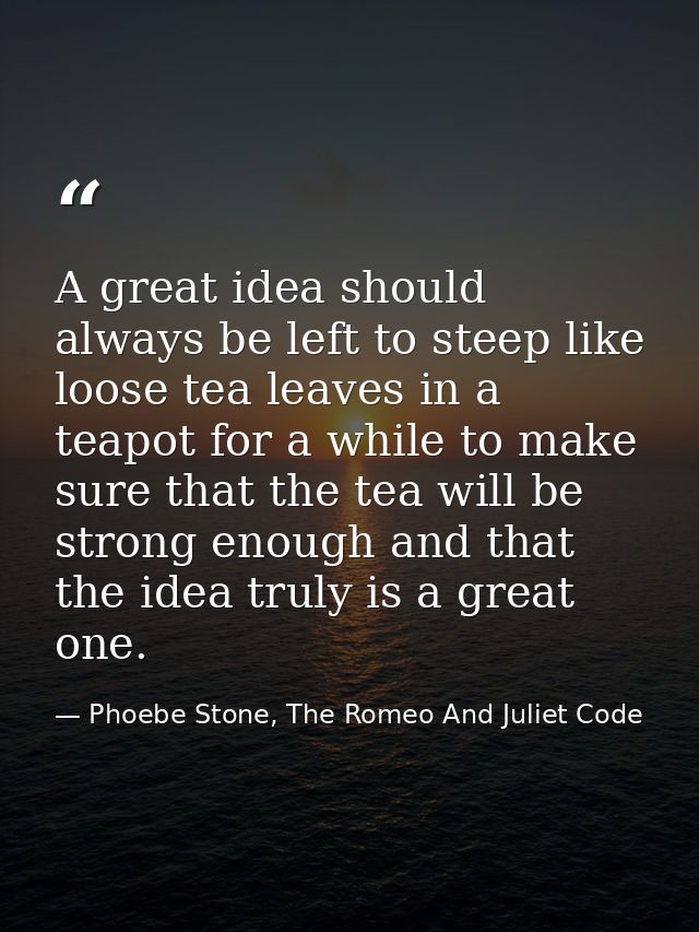 A great idea should always be left to steep like loose tea leaves in a teapot for a while to make sure that the tea will — Phoebe Stone, The Romeo And Juliet Code