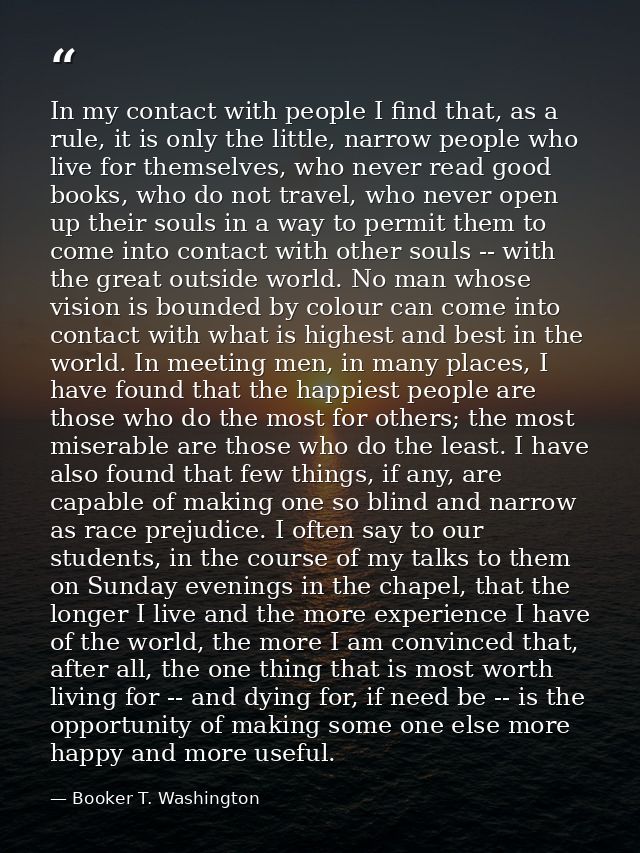 In my contact with people I find that, as a rule, it is only the little, narrow people who live for themselves, who neve — Booker T. Washington