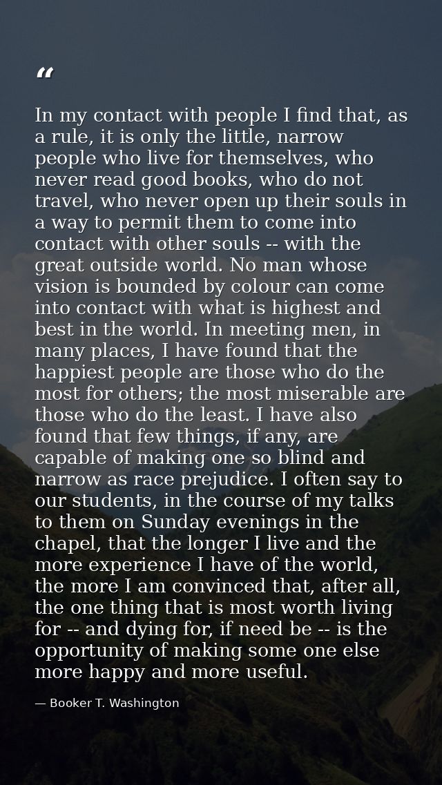 In my contact with people I find that, as a rule, it is only the little, narrow people who live for themselves, who neve — Booker T. Washington