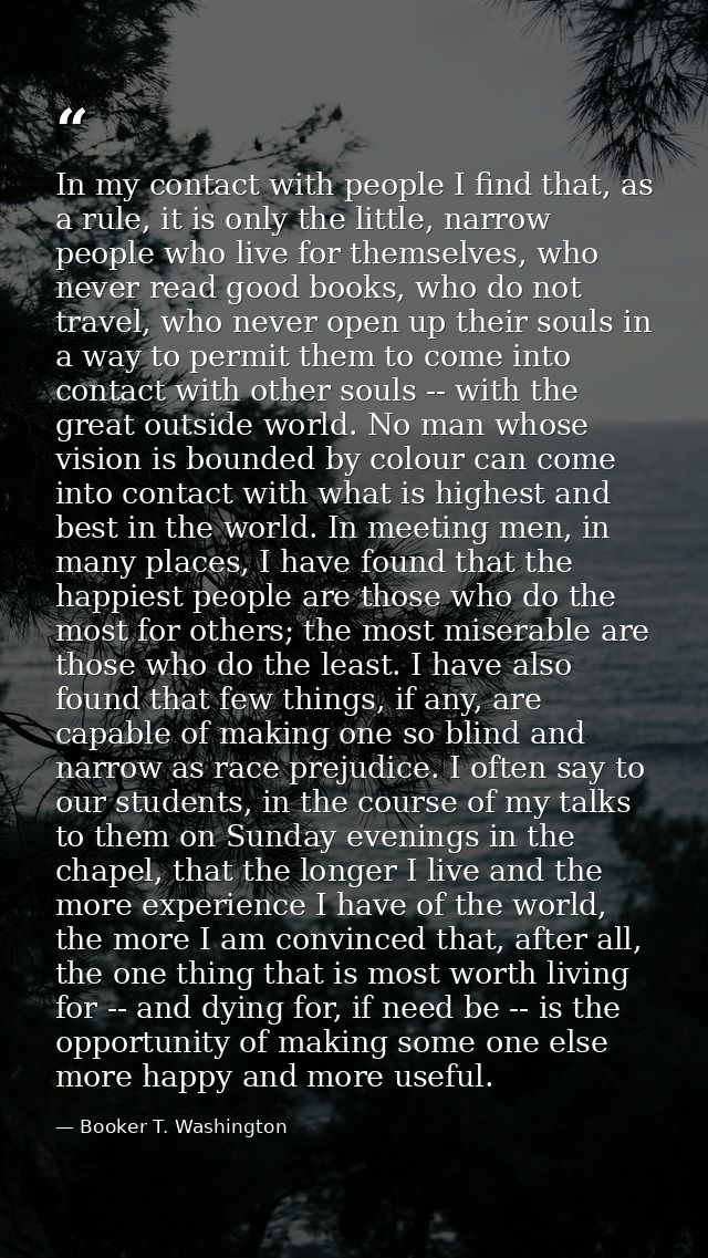 In my contact with people I find that, as a rule, it is only the little, narrow people who live for themselves, who neve — Booker T. Washington