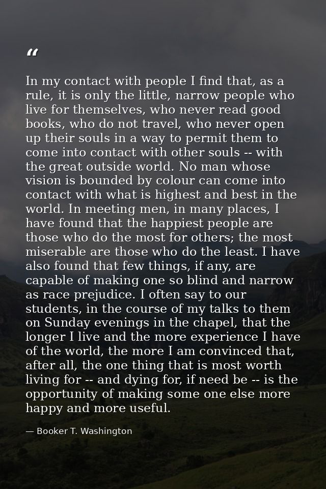 In my contact with people I find that, as a rule, it is only the little, narrow people who live for themselves, who neve — Booker T. Washington