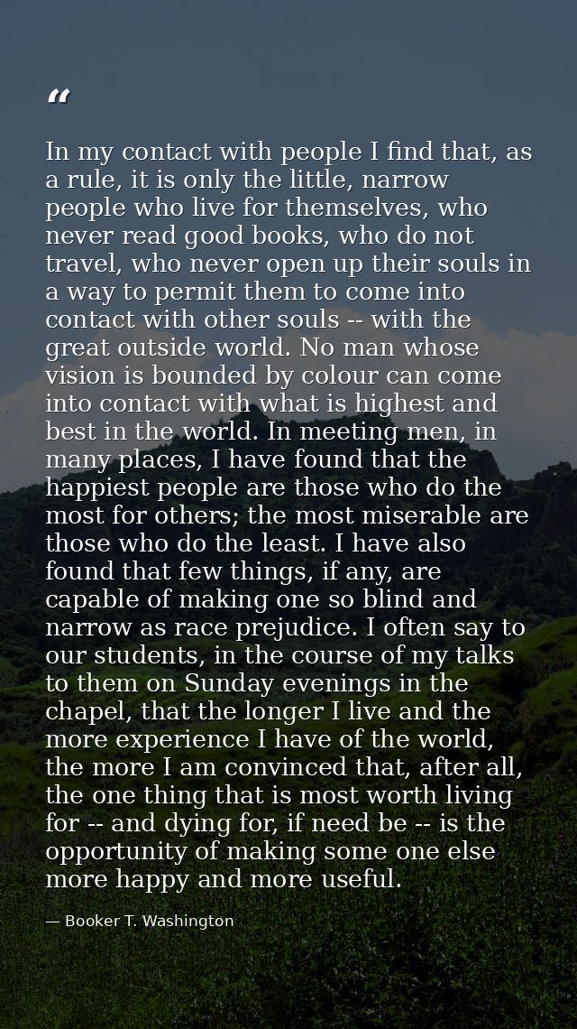 In my contact with people I find that, as a rule, it is only the little, narrow people who live for themselves, who neve — Booker T. Washington
