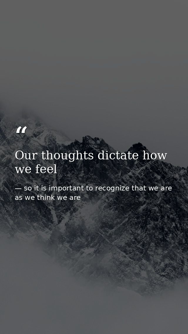 Our thoughts dictate how we feel — so it is important to recognize that we are as we think we are