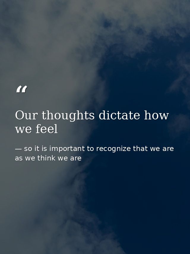 Our thoughts dictate how we feel — so it is important to recognize that we are as we think we are