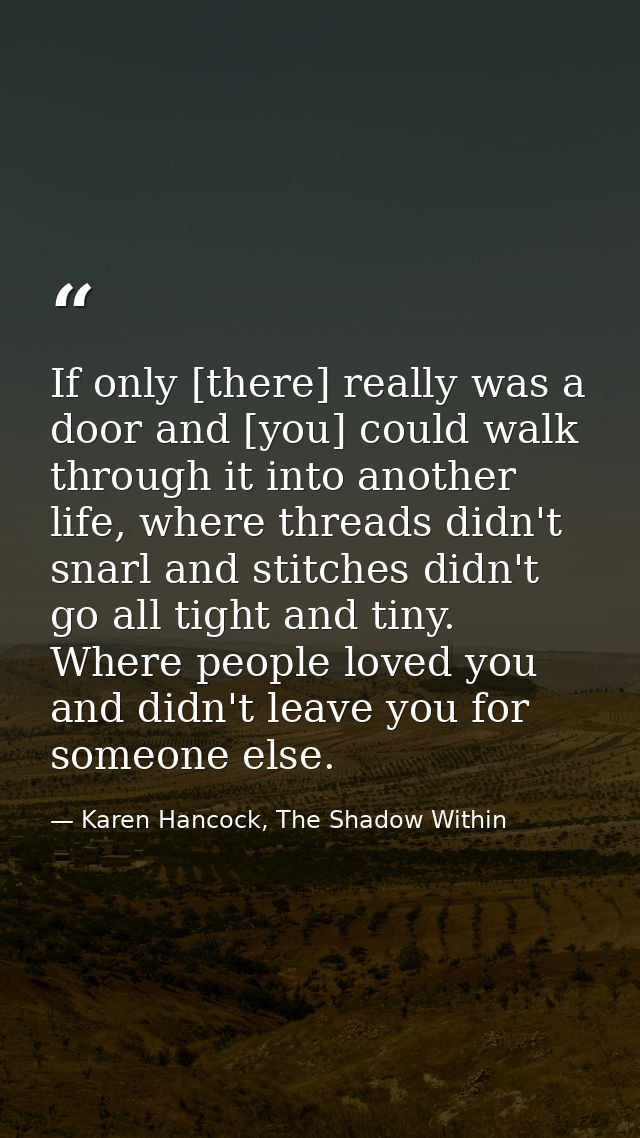 If only [there] really was a door and [you] could walk through it into another life, where threads didn't snarl and stit — Karen Hancock, The Shadow Within