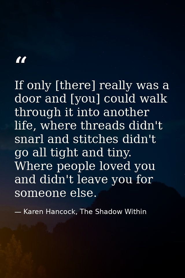 If only [there] really was a door and [you] could walk through it into another life, where threads didn't snarl and stit — Karen Hancock, The Shadow Within