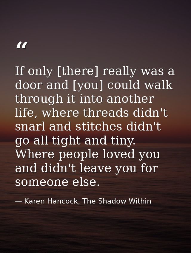 If only [there] really was a door and [you] could walk through it into another life, where threads didn't snarl and stit — Karen Hancock, The Shadow Within