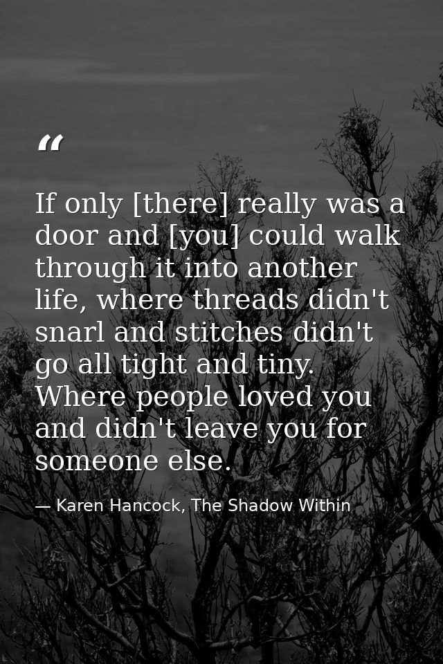 If only [there] really was a door and [you] could walk through it into another life, where threads didn't snarl and stit — Karen Hancock, The Shadow Within