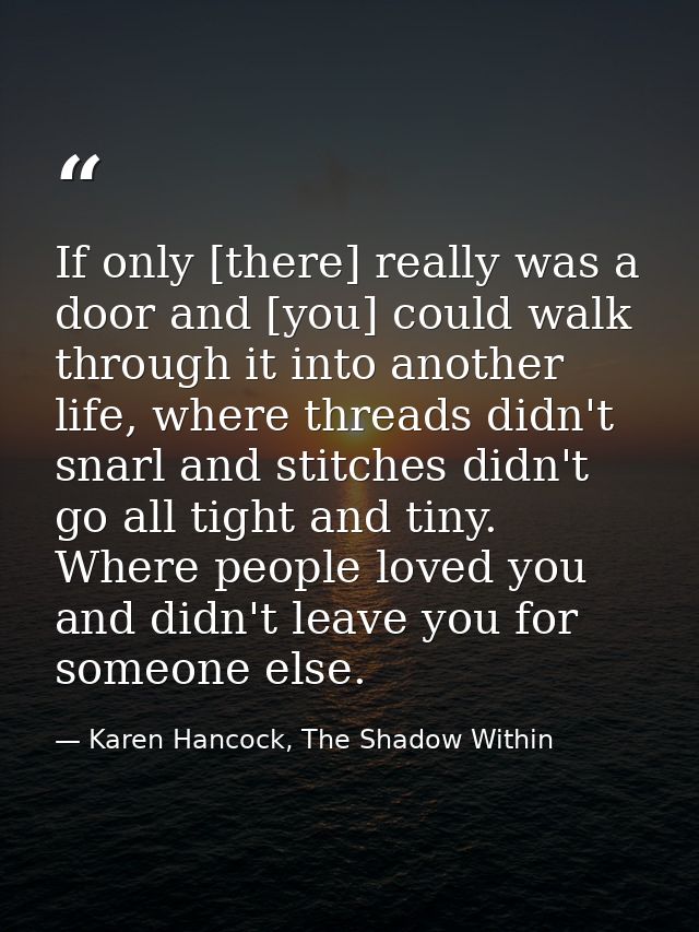 If only [there] really was a door and [you] could walk through it into another life, where threads didn't snarl and stit — Karen Hancock, The Shadow Within
