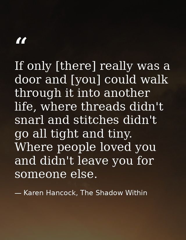 If only [there] really was a door and [you] could walk through it into another life, where threads didn't snarl and stit — Karen Hancock, The Shadow Within