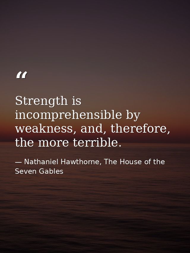 Strength is incomprehensible by weakness, and, therefore, the more terrible. — Nathaniel Hawthorne, The House of the Seven Gables