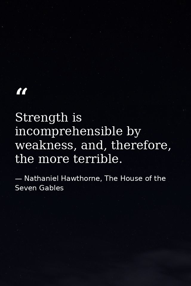 Strength is incomprehensible by weakness, and, therefore, the more terrible. — Nathaniel Hawthorne, The House of the Seven Gables