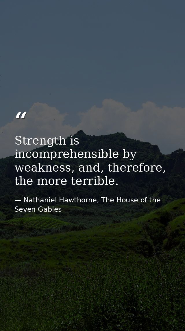 Strength is incomprehensible by weakness, and, therefore, the more terrible. — Nathaniel Hawthorne, The House of the Seven Gables