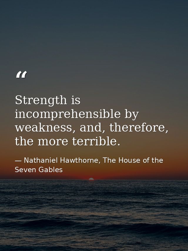 Strength is incomprehensible by weakness, and, therefore, the more terrible. — Nathaniel Hawthorne, The House of the Seven Gables