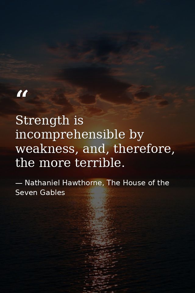Strength is incomprehensible by weakness, and, therefore, the more terrible. — Nathaniel Hawthorne, The House of the Seven Gables