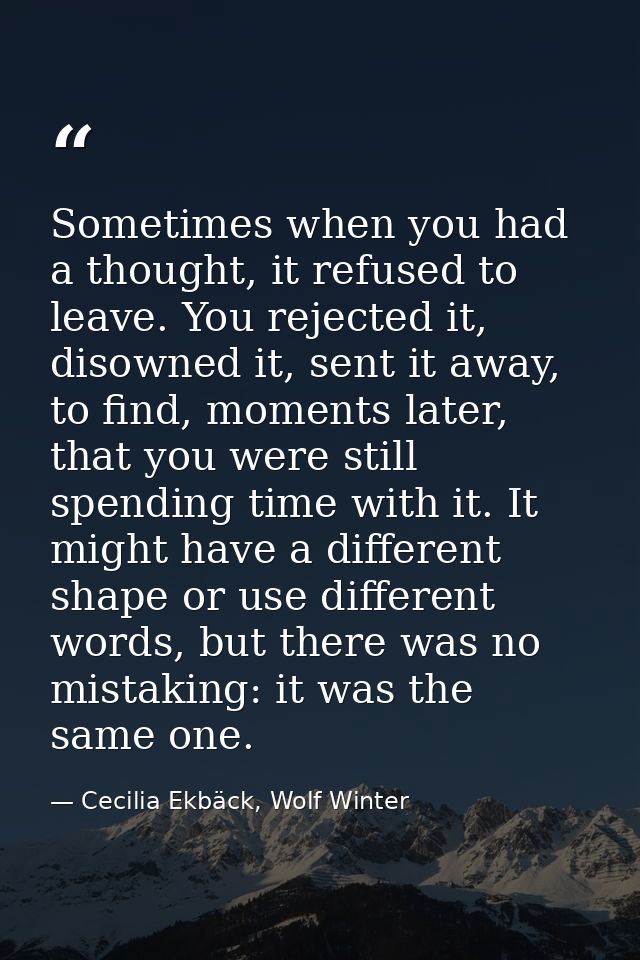 Sometimes when you had a thought, it refused to leave. You rejected it, disowned it, sent it away, to find, moments late — Cecilia Ekbäck, Wolf Winter