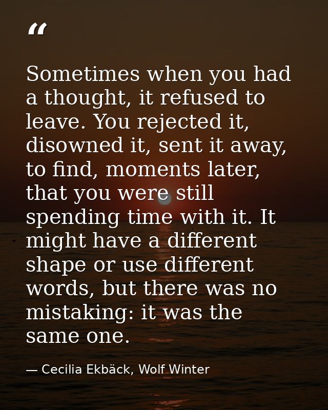 Sometimes when you had a thought, it refused to leave. You rejected it, disowned it, sent it away, to find, moments late — Cecilia Ekbäck, Wolf Winter